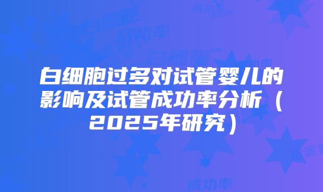 白细胞过多对试管婴儿的影响及试管成功率分析（2025年研究）