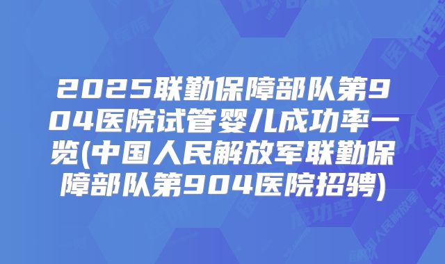 2025联勤保障部队第904医院试管婴儿成功率一览(中国人民解放军联勤保障部队第904医院招骋)