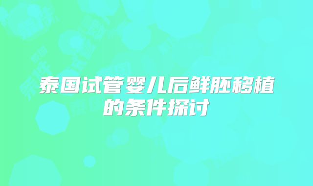 泰国试管婴儿后鲜胚移植的条件探讨