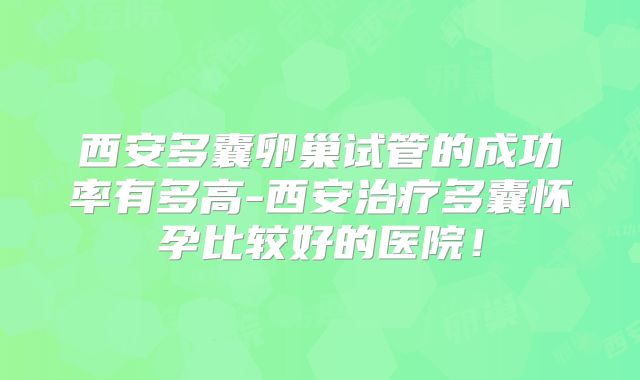 西安多囊卵巢试管的成功率有多高-西安治疗多囊怀孕比较好的医院!