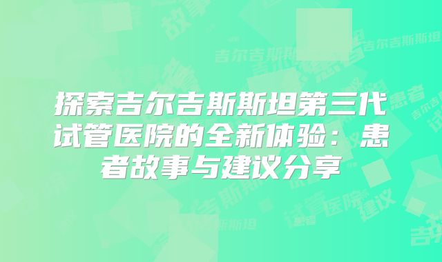 探索吉尔吉斯斯坦第三代试管医院的全新体验:患者故事与建议分享
