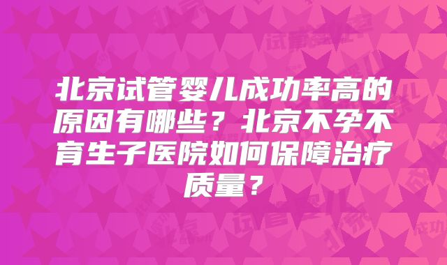 北京试管婴儿成功率高的原因有哪些？北京不孕不育生子医院如何保障治疗质量？