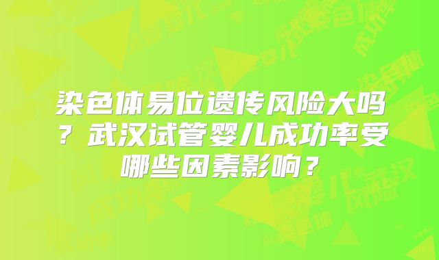 染色体易位遗传风险大吗？武汉试管婴儿成功率受哪些因素影响？