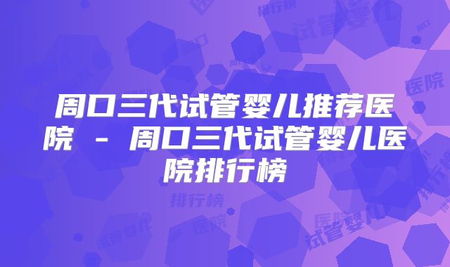 周口三代试管婴儿推荐医院 - 周口三代试管婴儿医院排行榜