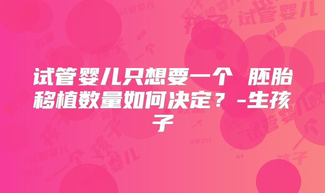 试管婴儿只想要一个 胚胎移植数量如何决定？-生孩子