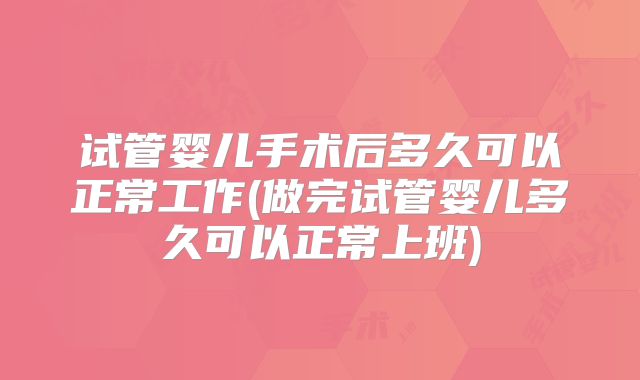 试管婴儿手术后多久可以正常工作(做完试管婴儿多久可以正常上班)