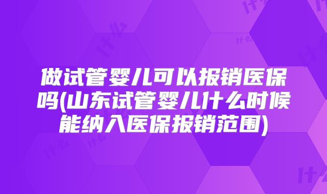 做试管婴儿可以报销医保吗(山东试管婴儿什么时候能纳入医保报销范围)