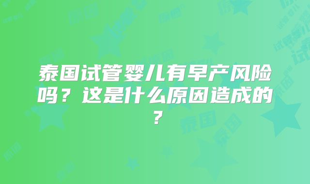 泰国试管婴儿有早产风险吗？这是什么原因造成的？