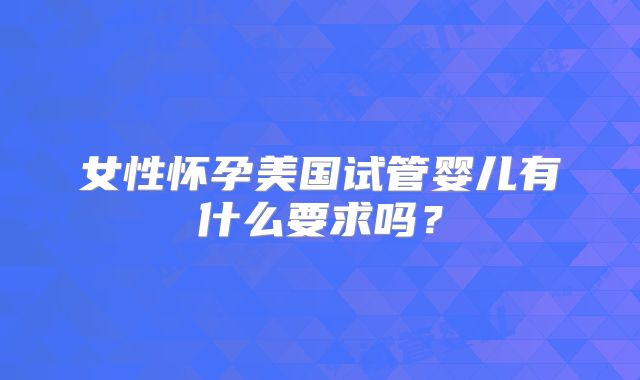 女性怀孕美国试管婴儿有什么要求吗？