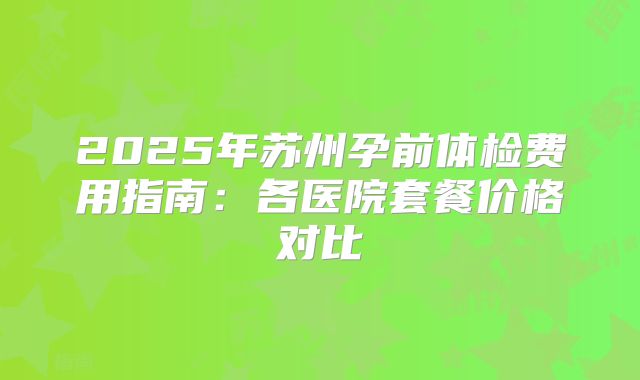 2025年苏州孕前体检费用指南：各医院套餐价格对比