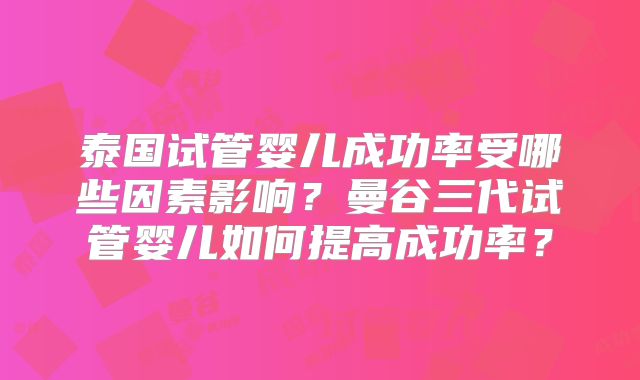 泰国试管婴儿成功率受哪些因素影响？曼谷三代试管婴儿如何提高成功率？