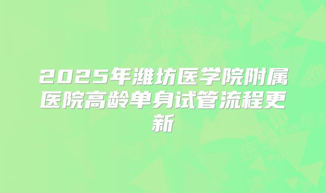 2025年潍坊医学院附属医院高龄单身试管流程更新