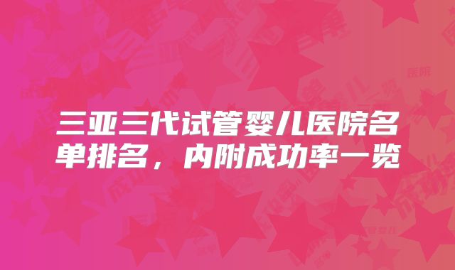 三亚三代试管婴儿医院名单排名，内附成功率一览