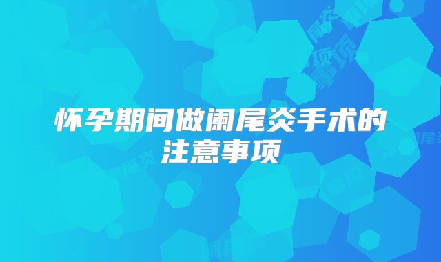 怀孕期间做阑尾炎手术的注意事项