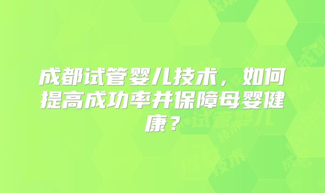 成都试管婴儿技术，如何提高成功率并保障母婴健康？