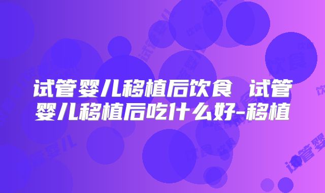 试管婴儿移植后饮食 试管婴儿移植后吃什么好-移植