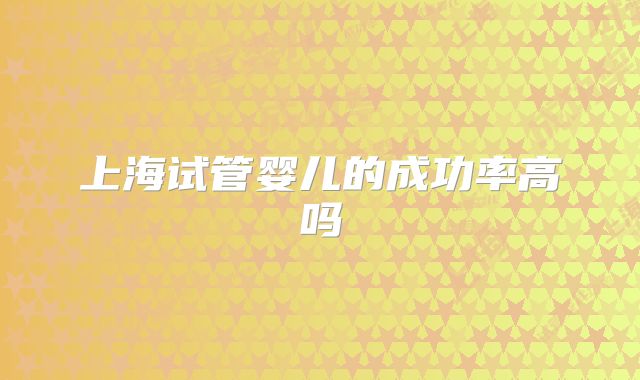 上海试管婴儿的成功率高吗