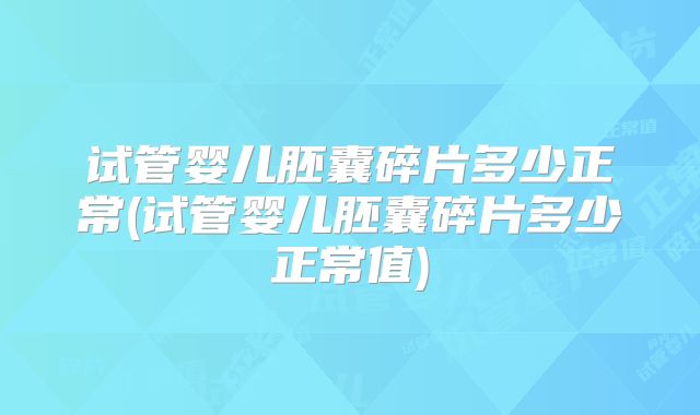 试管婴儿胚囊碎片多少正常(试管婴儿胚囊碎片多少正常值)