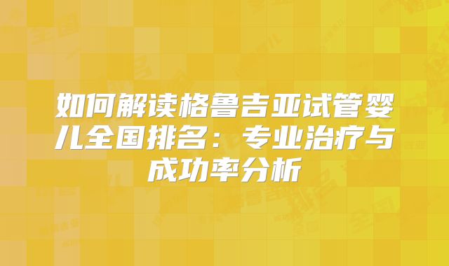 如何解读格鲁吉亚试管婴儿全国排名：专业治疗与成功率分析