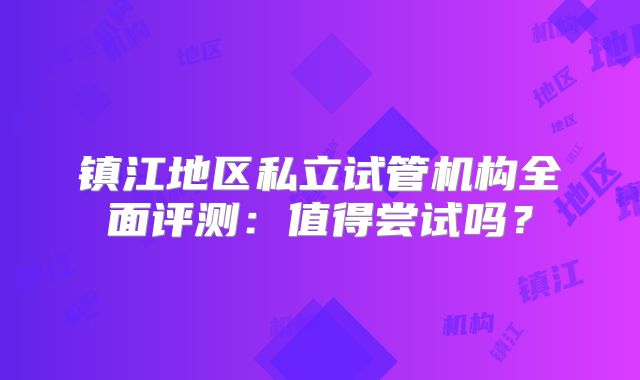 镇江地区私立试管机构全面评测：值得尝试吗？