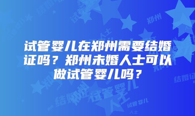试管婴儿在郑州需要结婚证吗？郑州未婚人士可以做试管婴儿吗？