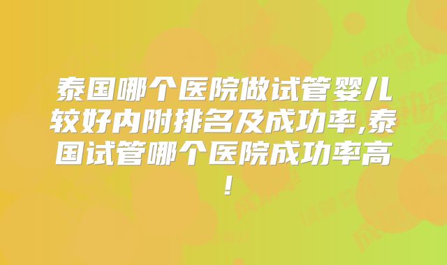 泰国哪个医院做试管婴儿较好内附排名及成功率,泰国试管哪个医院成功率高！