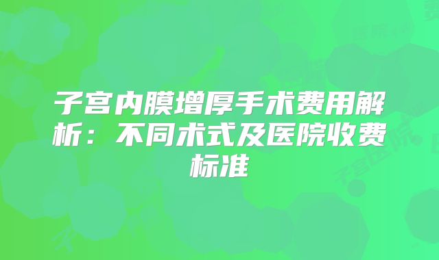 子宫内膜增厚手术费用解析：不同术式及医院收费标准