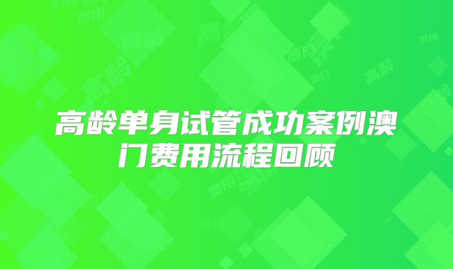 高龄单身试管成功案例澳门费用流程回顾