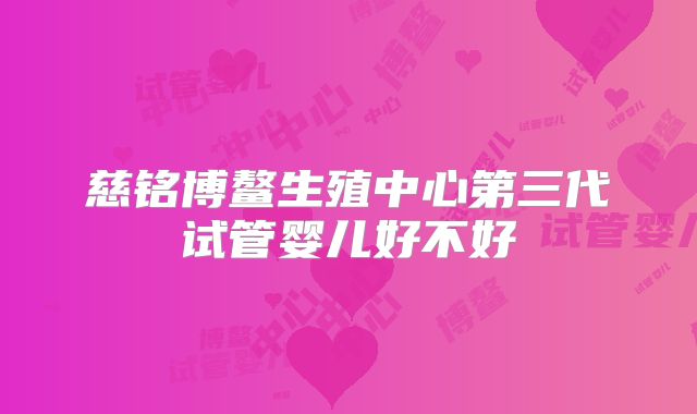 慈铭博鳌生殖中心第三代试管婴儿好不好