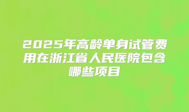 2025年高龄单身试管费用在浙江省人民医院包含哪些项目
