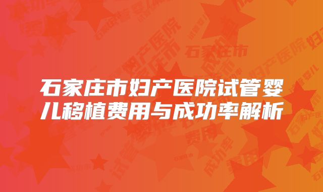 石家庄市妇产医院试管婴儿移植费用与成功率解析
