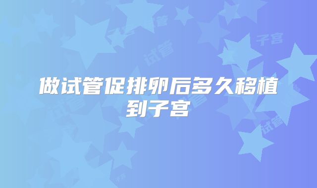 做试管促排卵后多久移植到子宫