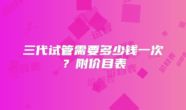 三代试管需要多少钱一次？附价目表