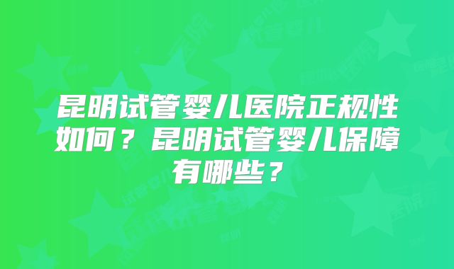 昆明试管婴儿医院正规性如何？昆明试管婴儿保障有哪些？