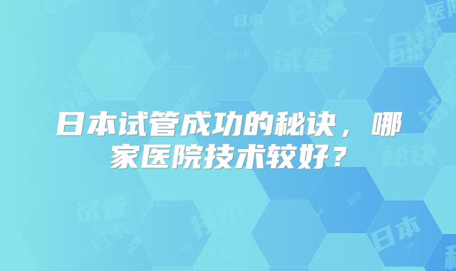 日本试管成功的秘诀，哪家医院技术较好？
