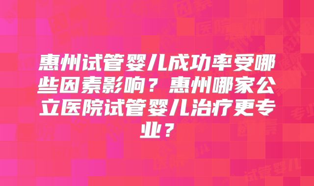 惠州试管婴儿成功率受哪些因素影响？惠州哪家公立医院试管婴儿治疗更专业？