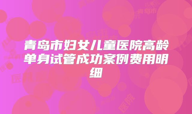 青岛市妇女儿童医院高龄单身试管成功案例费用明细