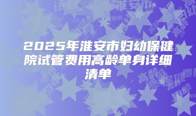 2025年淮安市妇幼保健院试管费用高龄单身详细清单