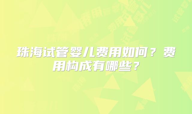 珠海试管婴儿费用如何？费用构成有哪些？