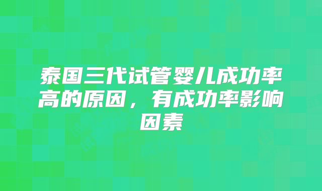 泰国三代试管婴儿成功率高的原因，有成功率影响因素