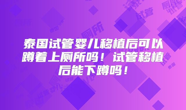 泰国试管婴儿移植后可以蹲着上厕所吗!试管移植后能下蹲吗!