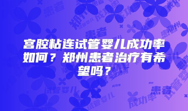 宫腔粘连试管婴儿成功率如何?郑州患者治疗有希望吗?