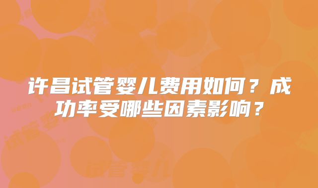 许昌试管婴儿费用如何？成功率受哪些因素影响？