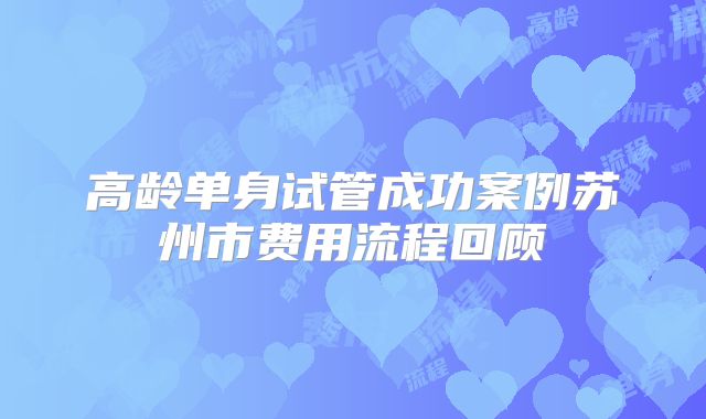高龄单身试管成功案例苏州市费用流程回顾