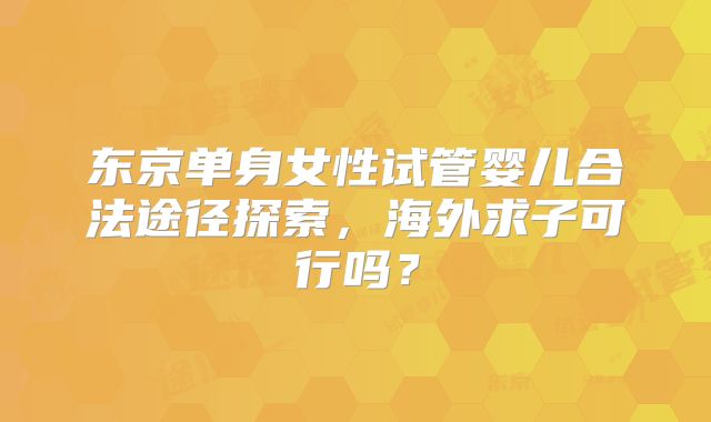 东京单身女性试管婴儿合法途径探索，海外求子可行吗？