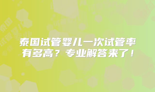 泰国试管婴儿一次试管率有多高？专业解答来了！