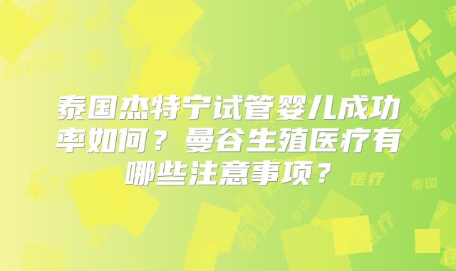 泰国杰特宁试管婴儿成功率如何？曼谷生殖医疗有哪些注意事项？