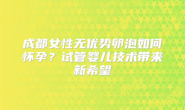 成都女性无优势卵泡如何怀孕?试管婴儿技术带来新希望