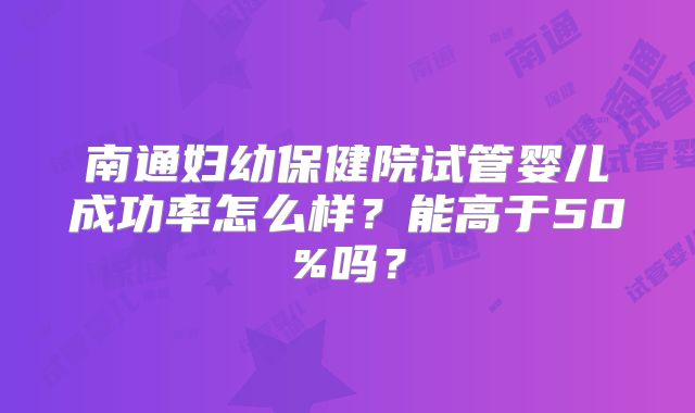 南通妇幼保健院试管婴儿成功率怎么样？能高于50%吗？