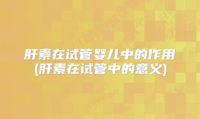 肝素在试管婴儿中的作用(肝素在试管中的意义)